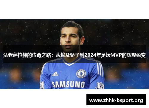 法老萨拉赫的传奇之路：从埃及骄子到2024年足坛MVP的辉煌蜕变