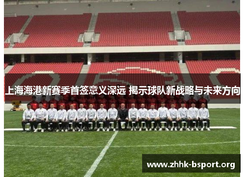 上海海港新赛季首签意义深远 揭示球队新战略与未来方向