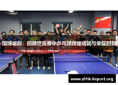 国球崛起:回顾世青赛中乒乓球辉煌成就与荣耀时刻 国球崛起:回顾世青赛中乒乓球辉煌成就与荣耀时刻