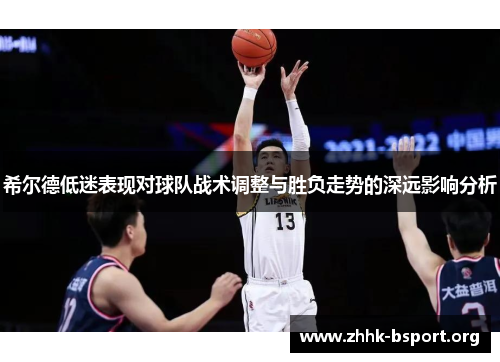 希尔德低迷表现对球队战术调整与胜负走势的深远影响分析