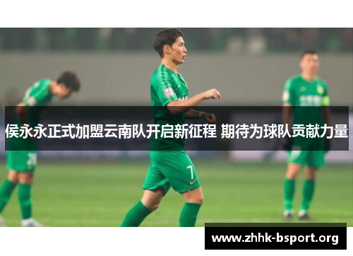 侯永永正式加盟云南队开启新征程 期待为球队贡献力量 侯永永正式加盟云南队开启新征程 期待为球队贡献力量