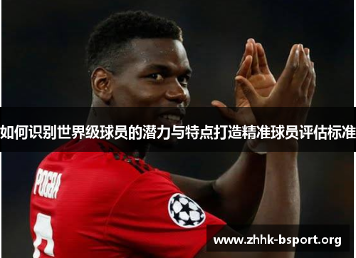 如何识别世界级球员的潜力与特点打造精准球员评估标准