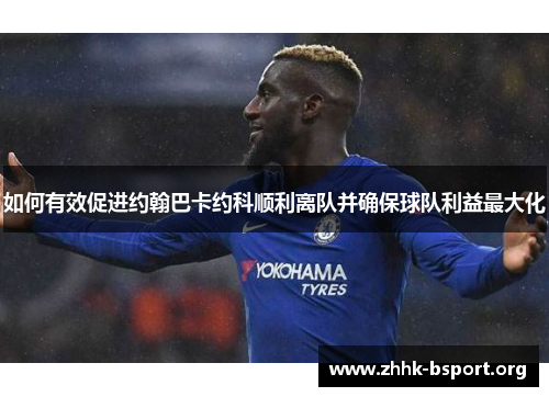 如何有效促进约翰巴卡约科顺利离队并确保球队利益最大化 如何有效促进约翰巴卡约科顺利离队并确保球队利益最大化