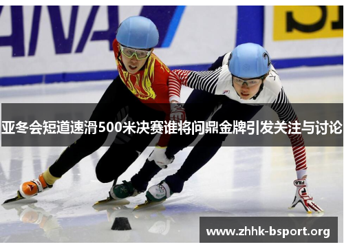 亚冬会短道速滑500米决赛谁将问鼎金牌引发关注与讨论