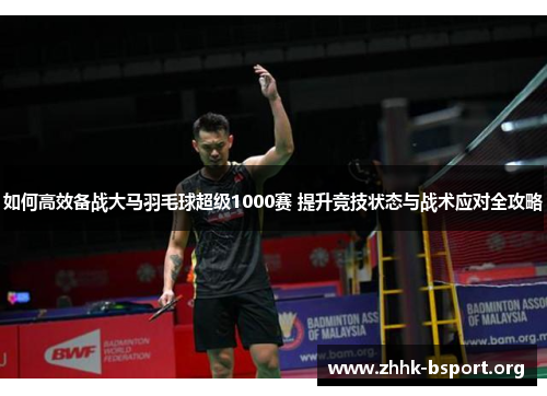 如何高效备战大马羽毛球超级1000赛 提升竞技状态与战术应对全攻略