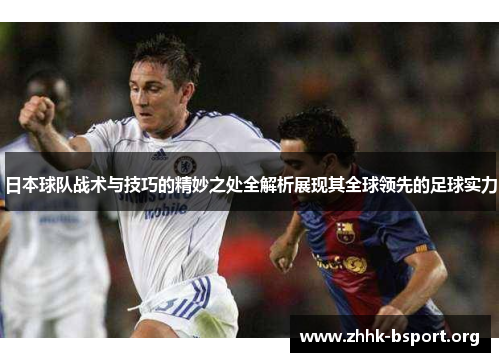 日本球队战术与技巧的精妙之处全解析展现其全球领先的足球实力