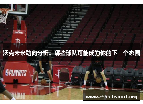 沃克未来动向分析：哪些球队可能成为他的下一个家园