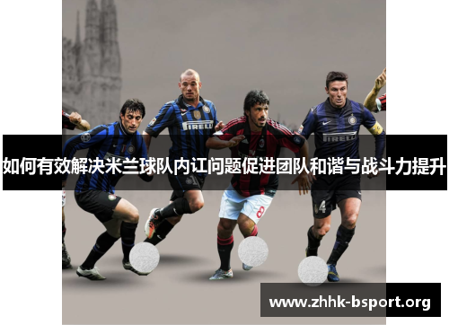 如何有效解决米兰球队内讧问题促进团队和谐与战斗力提升