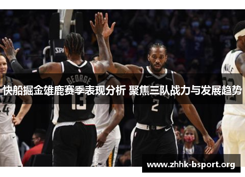快船掘金雄鹿赛季表现分析 聚焦三队战力与发展趋势