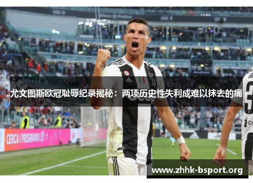 尤文图斯欧冠耻辱纪录揭秘：两项历史性失利成难以抹去的痛