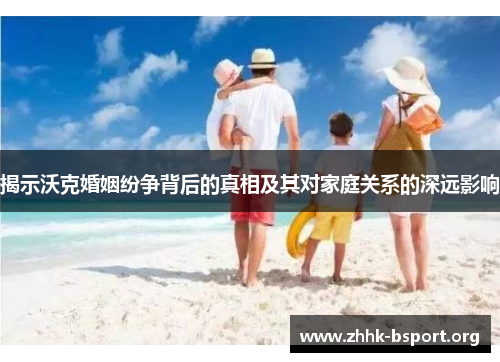 揭示沃克婚姻纷争背后的真相及其对家庭关系的深远影响