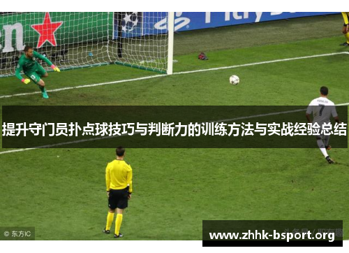 提升守门员扑点球技巧与判断力的训练方法与实战经验总结 提升守门员扑点球技巧与判断力的训练方法与实战经验总结