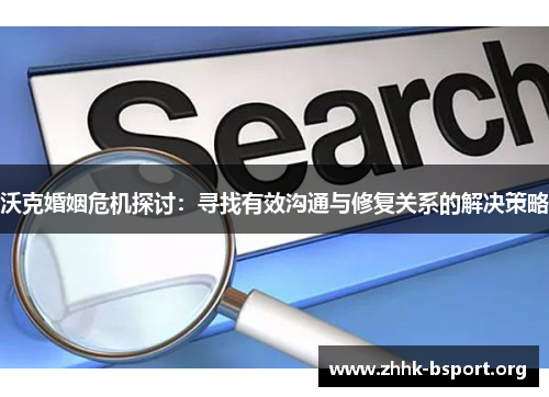 沃克婚姻危机探讨：寻找有效沟通与修复关系的解决策略