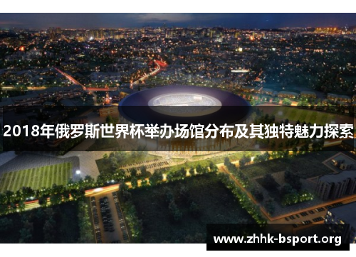 2018年俄罗斯世界杯举办场馆分布及其独特魅力探索 2018年俄罗斯世界杯举办场馆分布及其独特魅力探索