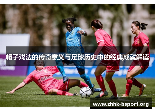 帽子戏法的传奇意义与足球历史中的经典成就解读