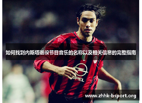 如何找到内斯塔退役节目音乐的名称以及相关信息的完整指南 如何找到内斯塔退役节目音乐的名称以及相关信息的完整指南