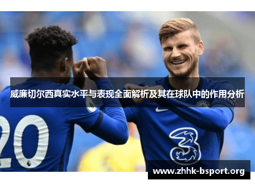 威廉切尔西真实水平与表现全面解析及其在球队中的作用分析 威廉切尔西真实水平与表现全面解析及其在球队中的作用分析