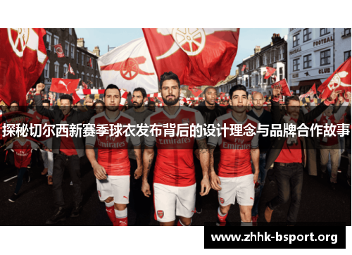 探秘切尔西新赛季球衣发布背后的设计理念与品牌合作故事