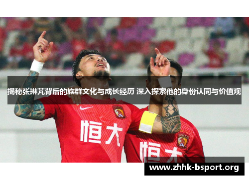 揭秘张琳芃背后的族群文化与成长经历 深入探索他的身份认同与价值观