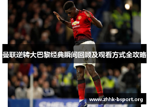 曼联逆转大巴黎经典瞬间回顾及观看方式全攻略