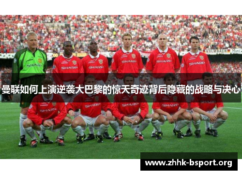 曼联如何上演逆袭大巴黎的惊天奇迹背后隐藏的战略与决心