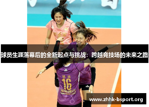 球员生涯落幕后的全新起点与挑战:跨越竞技场的未来之路 球员生涯落幕后的全新起点与挑战:跨越竞技场的未来之路