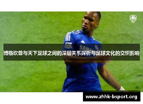 博格坎普与天下足球之间的深层关系探析与足球文化的交织影响 博格坎普与天下足球之间的深层关系探析与足球文化的交织影响