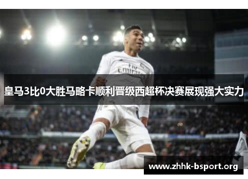 皇马3比0大胜马略卡顺利晋级西超杯决赛展现强大实力
