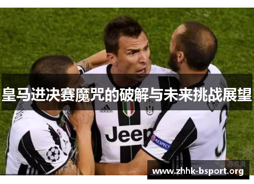 皇马进决赛魔咒的破解与未来挑战展望 皇马进决赛魔咒的破解与未来挑战展望