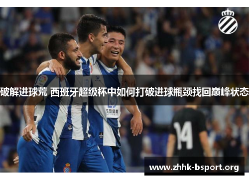 破解进球荒 西班牙超级杯中如何打破进球瓶颈找回巅峰状态