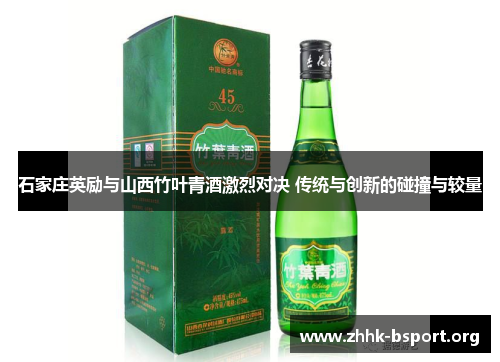 石家庄英励与山西竹叶青酒激烈对决 传统与创新的碰撞与较量