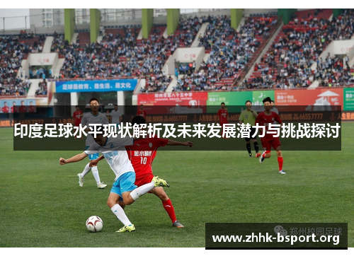 印度足球水平现状解析及未来发展潜力与挑战探讨