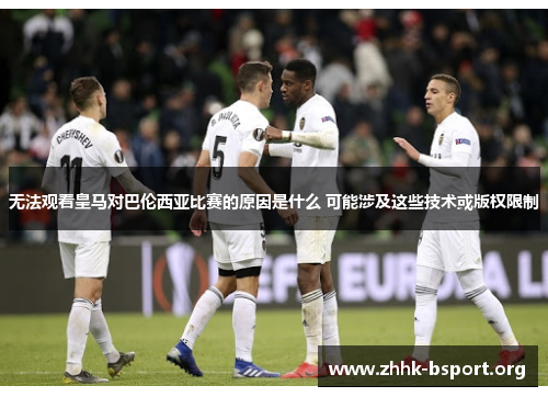 无法观看皇马对巴伦西亚比赛的原因是什么 可能涉及这些技术或版权限制 无法观看皇马对巴伦西亚比赛的原因是什么 可能涉及这些技术或版权限制