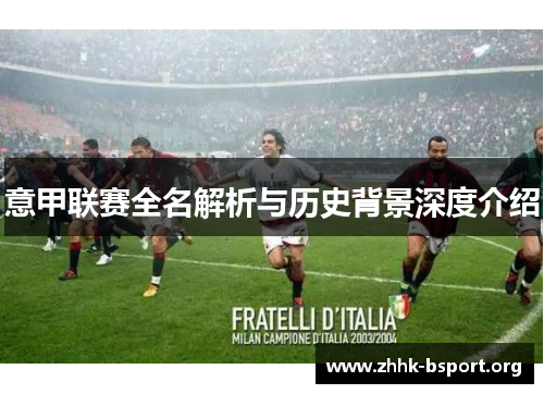 意甲联赛全名解析与历史背景深度介绍 意甲联赛全名解析与历史背景深度介绍
