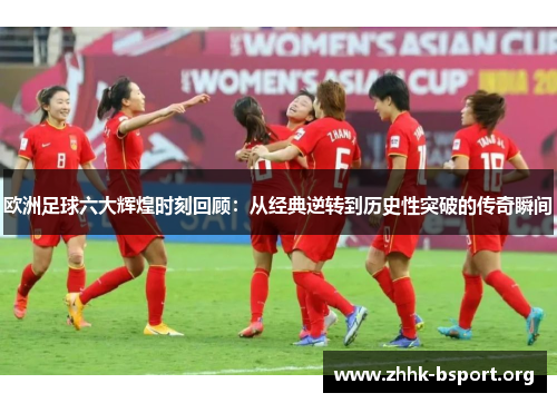 欧洲足球六大辉煌时刻回顾：从经典逆转到历史性突破的传奇瞬间