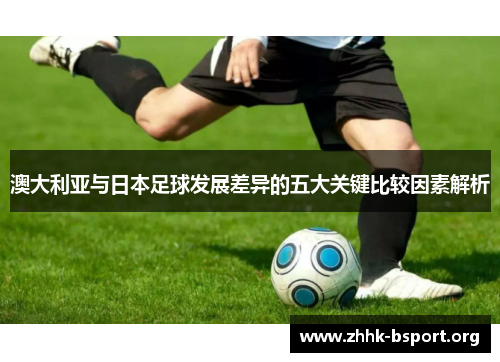 澳大利亚与日本足球发展差异的五大关键比较因素解析 澳大利亚与日本足球发展差异的五大关键比较因素解析