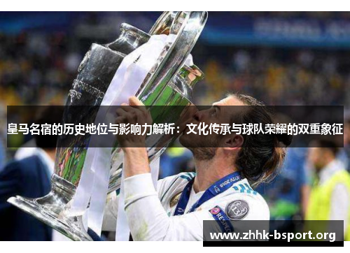 皇马名宿的历史地位与影响力解析：文化传承与球队荣耀的双重象征