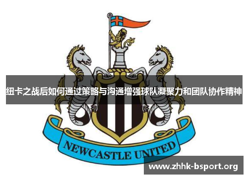 纽卡之战后如何通过策略与沟通增强球队凝聚力和团队协作精神