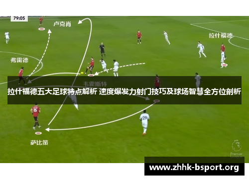 拉什福德五大足球特点解析 速度爆发力射门技巧及球场智慧全方位剖析