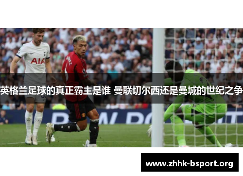英格兰足球的真正霸主是谁 曼联切尔西还是曼城的世纪之争