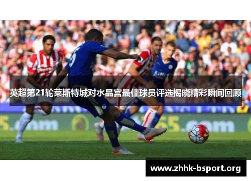 英超第21轮莱斯特城对水晶宫最佳球员评选揭晓精彩瞬间回顾 英超第21轮莱斯特城对水晶宫最佳球员评选揭晓精彩瞬间回顾
