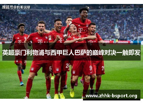 英超豪门利物浦与西甲巨人巴萨的巅峰对决一触即发