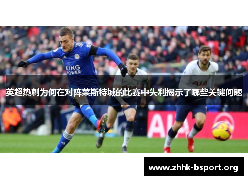 英超热刺为何在对阵莱斯特城的比赛中失利揭示了哪些关键问题