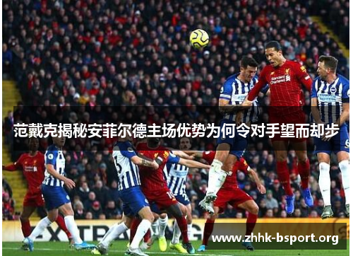 范戴克揭秘安菲尔德主场优势为何令对手望而却步