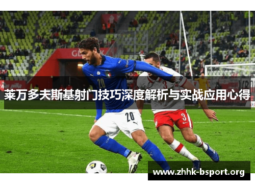 莱万多夫斯基射门技巧深度解析与实战应用心得