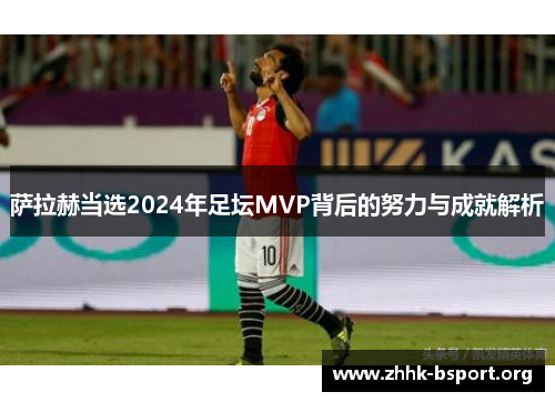 萨拉赫当选2024年足坛MVP背后的努力与成就解析