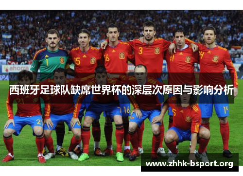 西班牙足球队缺席世界杯的深层次原因与影响分析 西班牙足球队缺席世界杯的深层次原因与影响分析