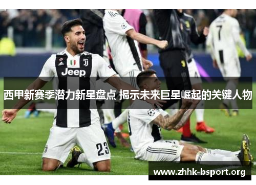 西甲新赛季潜力新星盘点 揭示未来巨星崛起的关键人物 西甲新赛季潜力新星盘点 揭示未来巨星崛起的关键人物