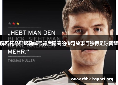 解密托马斯穆勒绰号背后隐藏的传奇故事与独特足球智慧