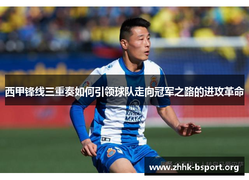 西甲锋线三重奏如何引领球队走向冠军之路的进攻革命